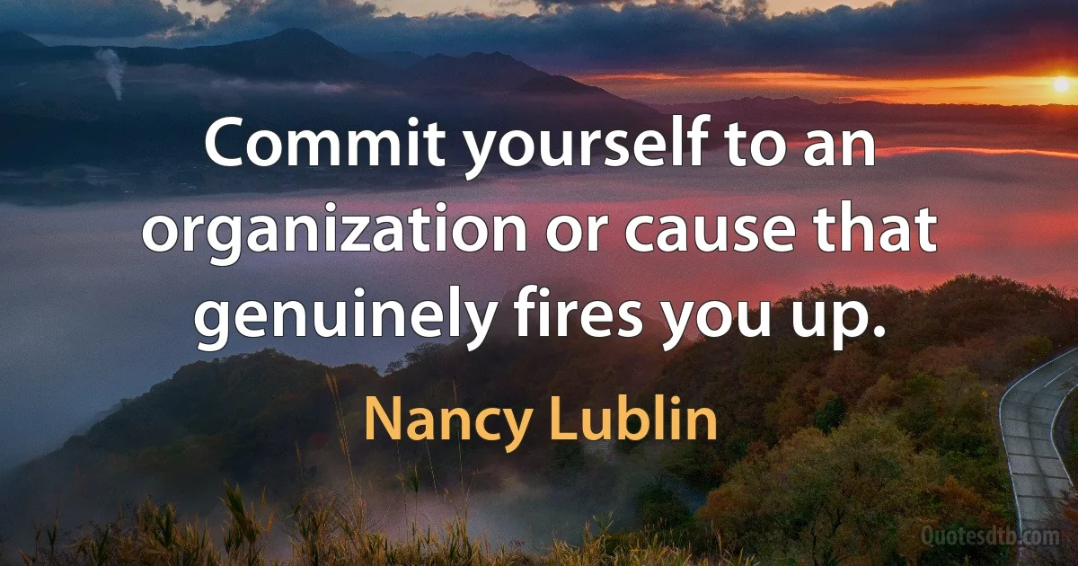 Commit yourself to an organization or cause that genuinely fires you up. (Nancy Lublin)