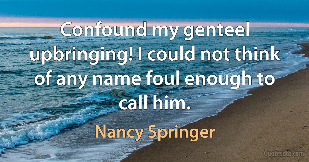 Confound my genteel upbringing! I could not think of any name foul enough to call him. (Nancy Springer)