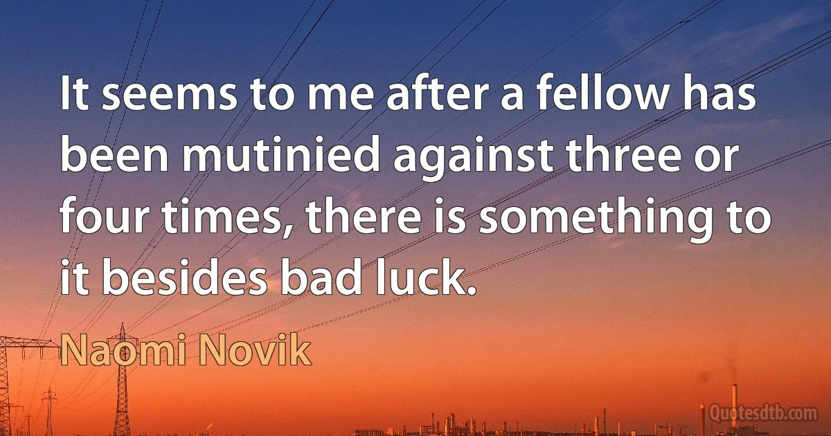 It seems to me after a fellow has been mutinied against three or four times, there is something to it besides bad luck. (Naomi Novik)