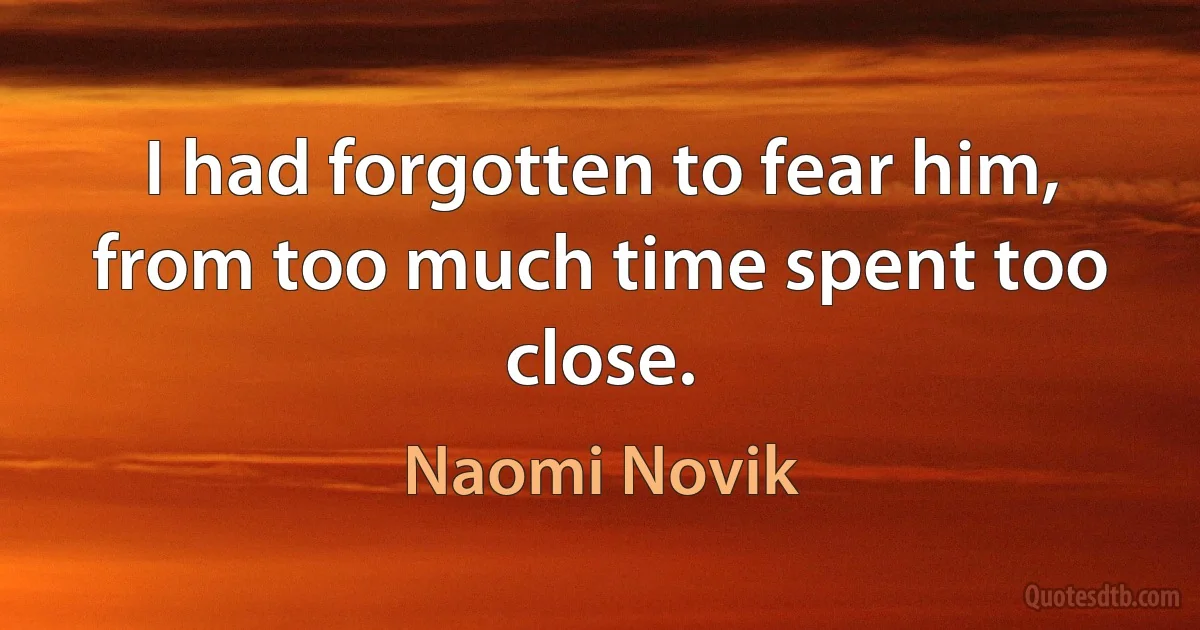 I had forgotten to fear him, from too much time spent too close. (Naomi Novik)