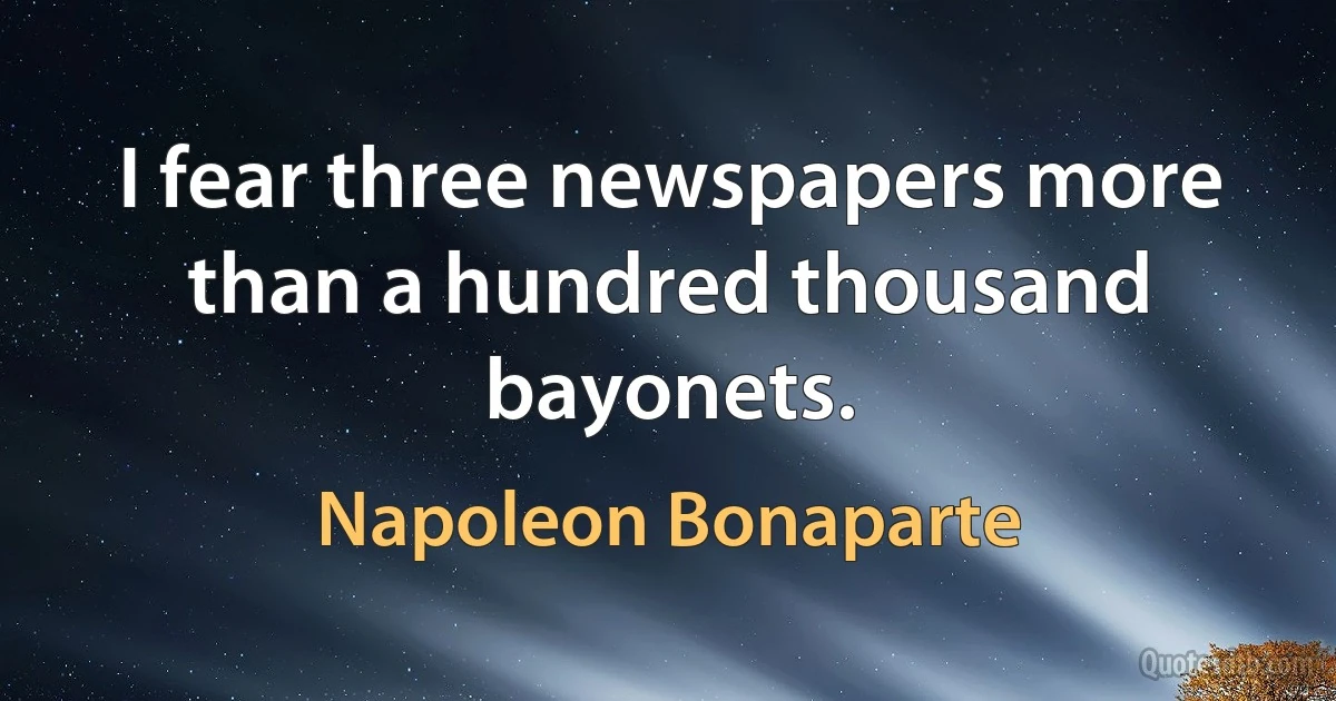 I fear three newspapers more than a hundred thousand bayonets. (Napoleon Bonaparte)