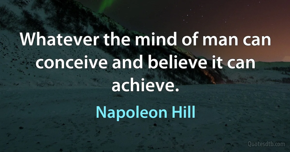 Whatever the mind of man can conceive and believe it can achieve. (Napoleon Hill)