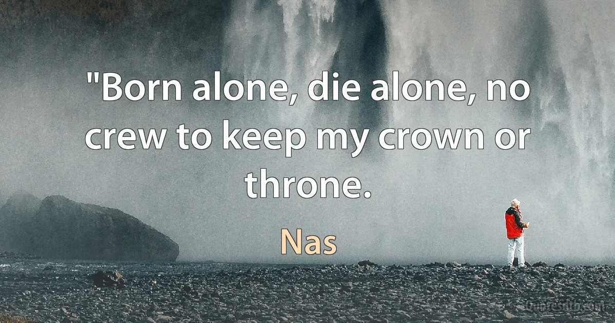 "Born alone, die alone, no crew to keep my crown or throne. (Nas)