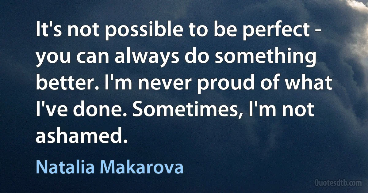 It's not possible to be perfect - you can always do something better. I'm never proud of what I've done. Sometimes, I'm not ashamed. (Natalia Makarova)