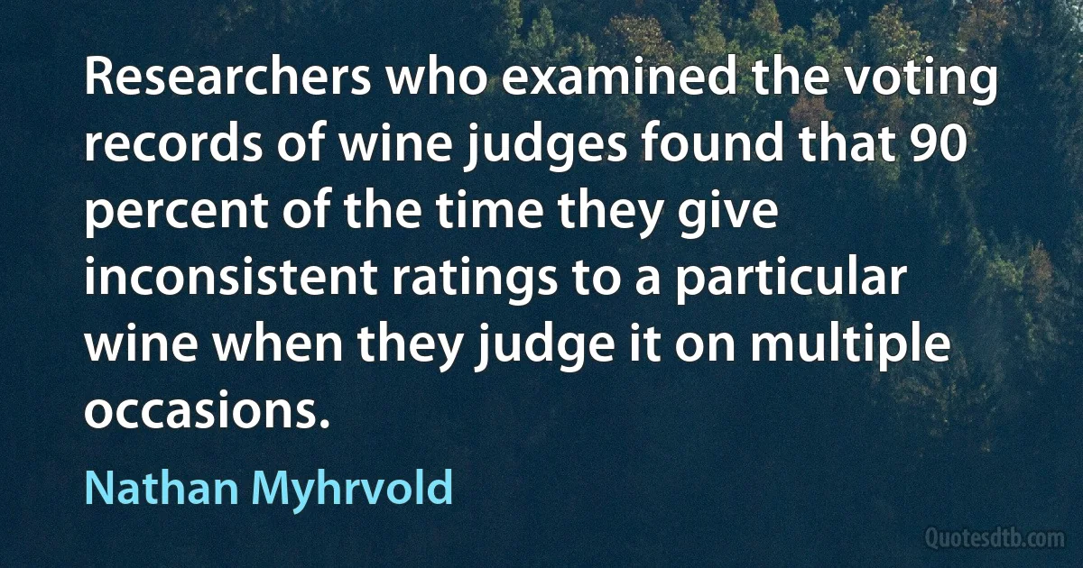 Researchers who examined the voting records of wine judges found that 90 percent of the time they give inconsistent ratings to a particular wine when they judge it on multiple occasions. (Nathan Myhrvold)