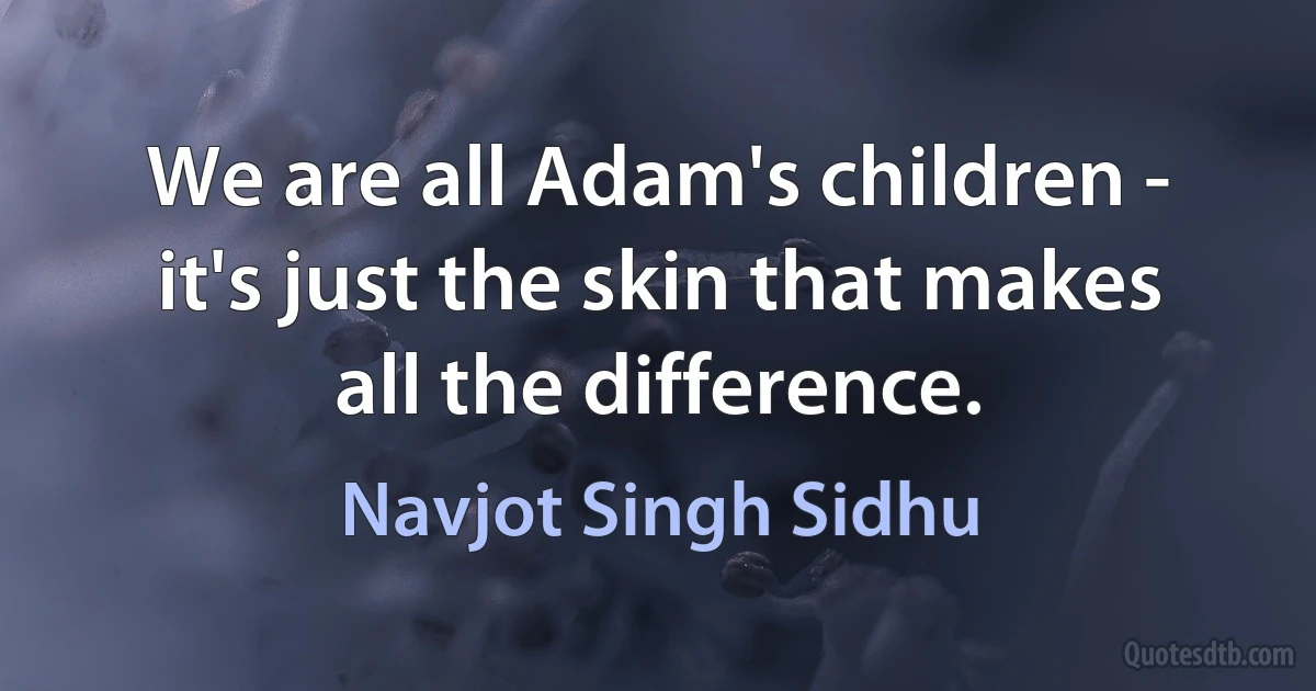 We are all Adam's children - it's just the skin that makes all the difference. (Navjot Singh Sidhu)