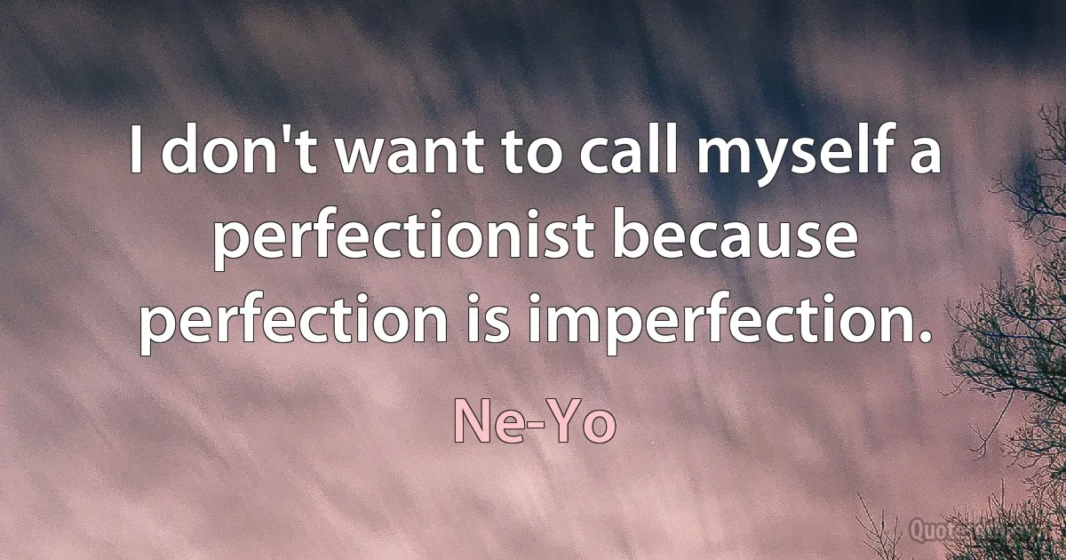 I don't want to call myself a perfectionist because perfection is imperfection. (Ne-Yo)