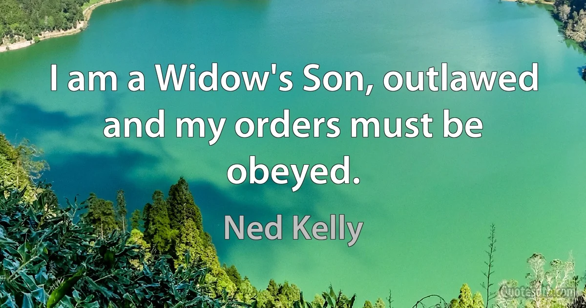 I am a Widow's Son, outlawed and my orders must be obeyed. (Ned Kelly)