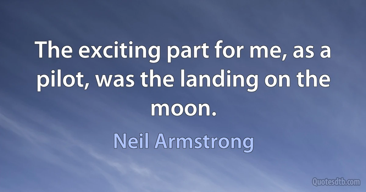 The exciting part for me, as a pilot, was the landing on the moon. (Neil Armstrong)