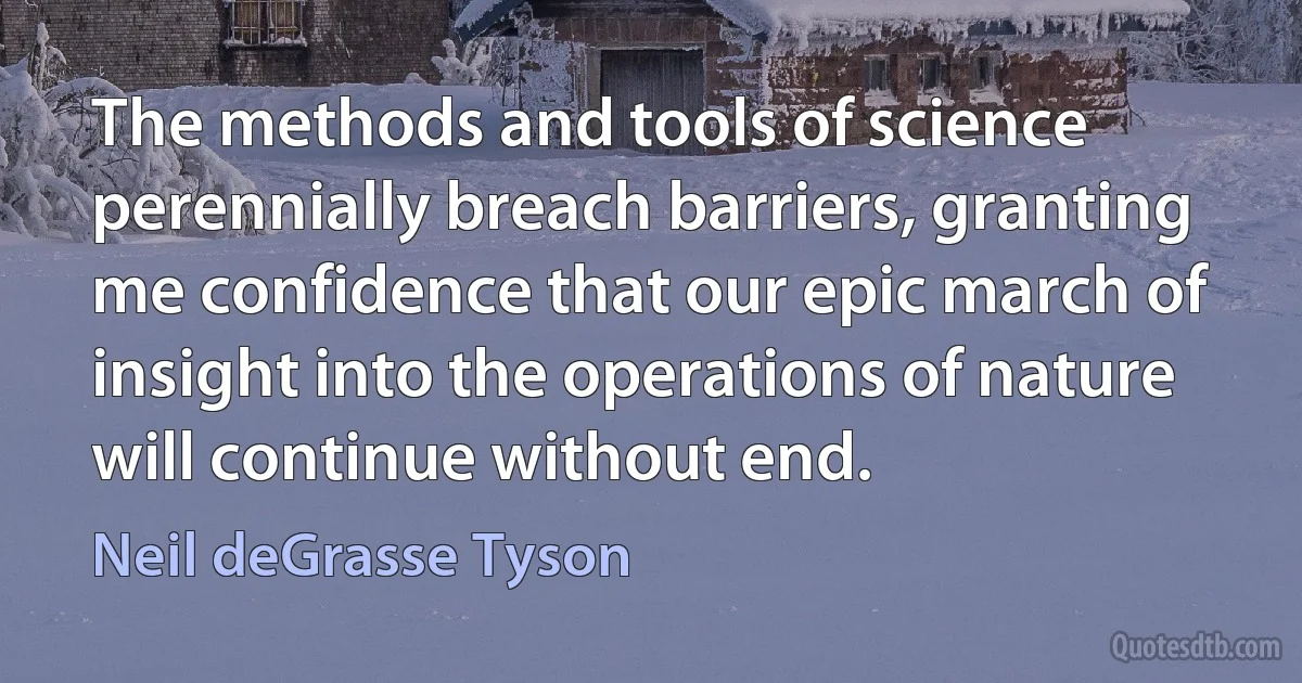 The methods and tools of science perennially breach barriers, granting me confidence that our epic march of insight into the operations of nature will continue without end. (Neil deGrasse Tyson)