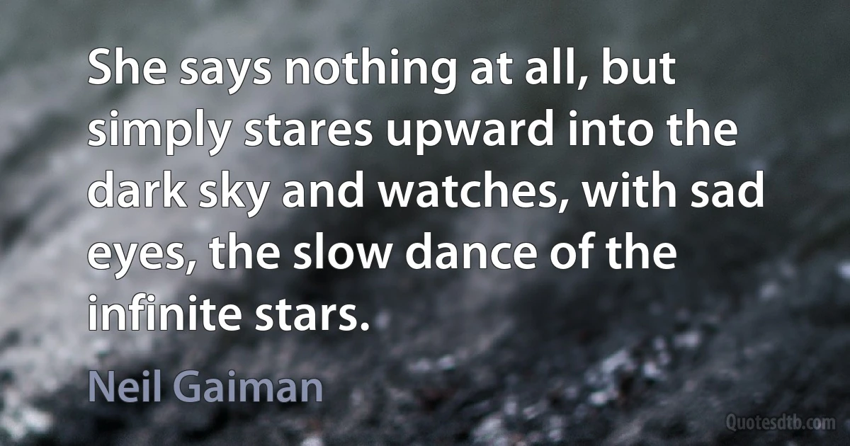 She says nothing at all, but simply stares upward into the dark sky and watches, with sad eyes, the slow dance of the infinite stars. (Neil Gaiman)