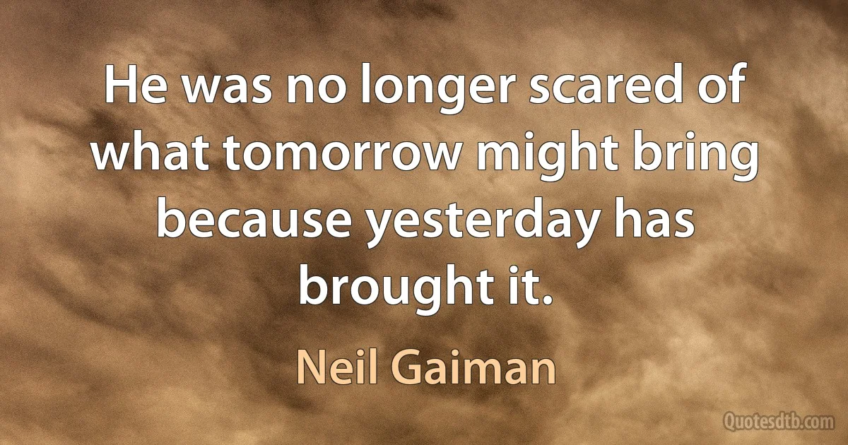 He was no longer scared of what tomorrow might bring because yesterday has brought it. (Neil Gaiman)