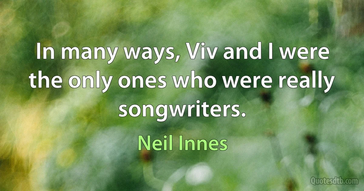 In many ways, Viv and I were the only ones who were really songwriters. (Neil Innes)