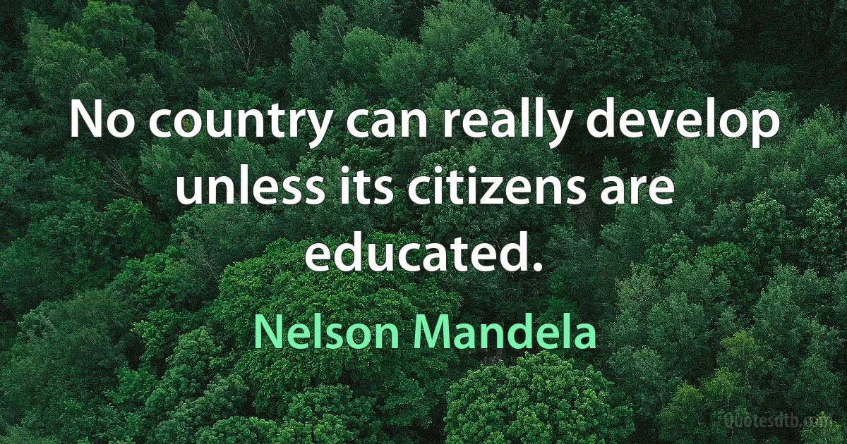 No country can really develop unless its citizens are educated. (Nelson Mandela)