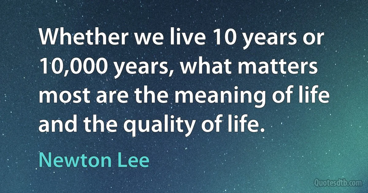 Whether we live 10 years or 10,000 years, what matters most are the meaning of life and the quality of life. (Newton Lee)