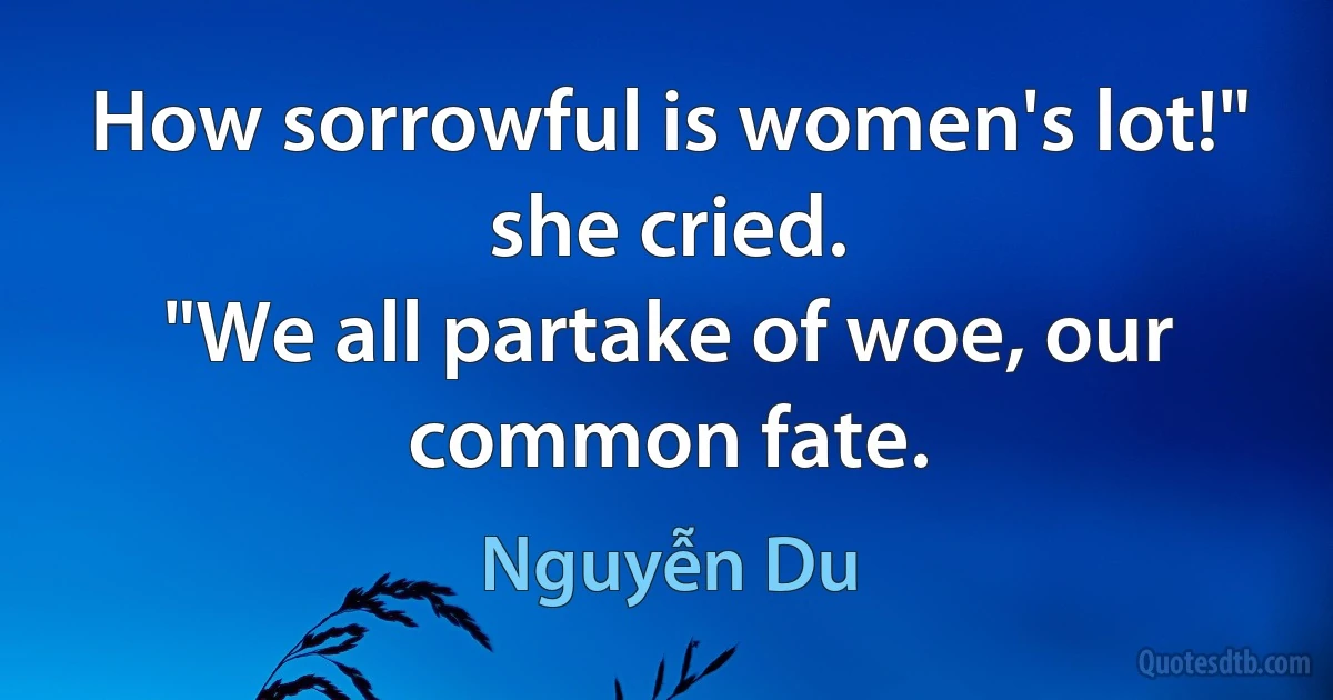 How sorrowful is women's lot!" she cried.
"We all partake of woe, our common fate. (Nguyễn Du)