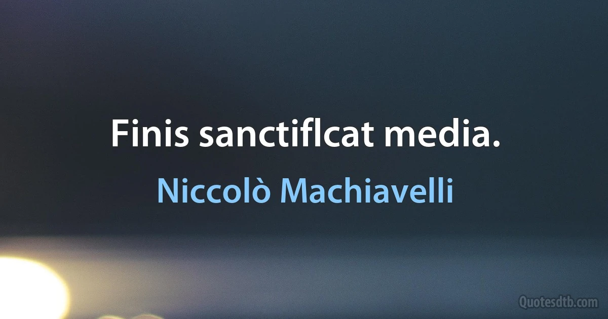 Finis sanctiflcat media. (Niccolò Machiavelli)