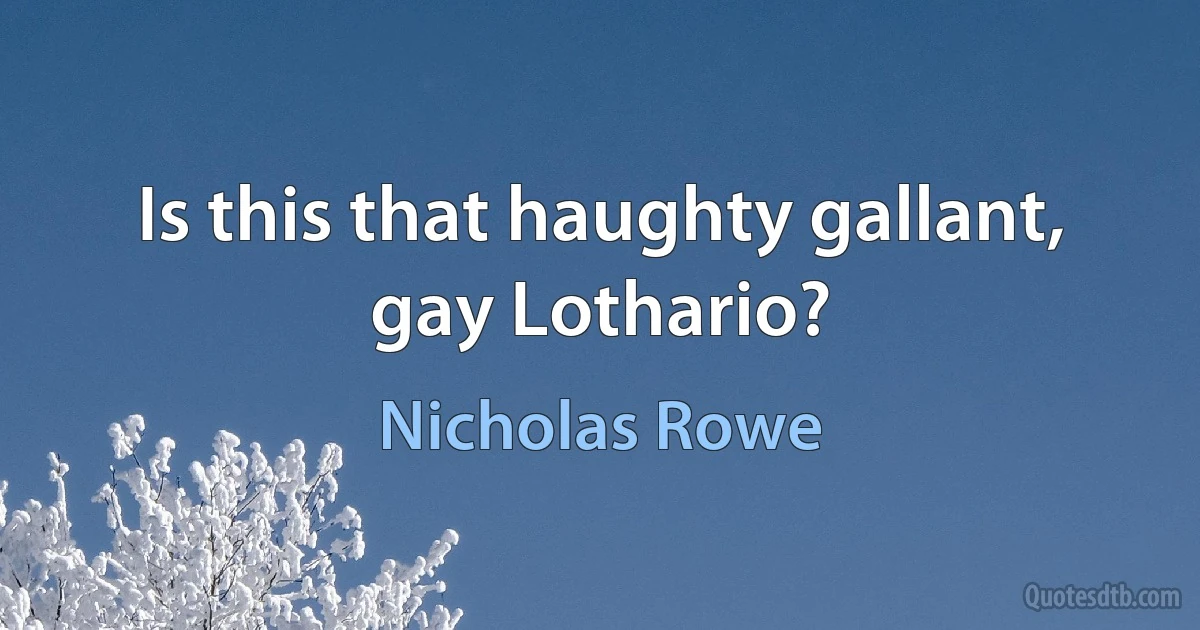 Is this that haughty gallant, gay Lothario? (Nicholas Rowe)