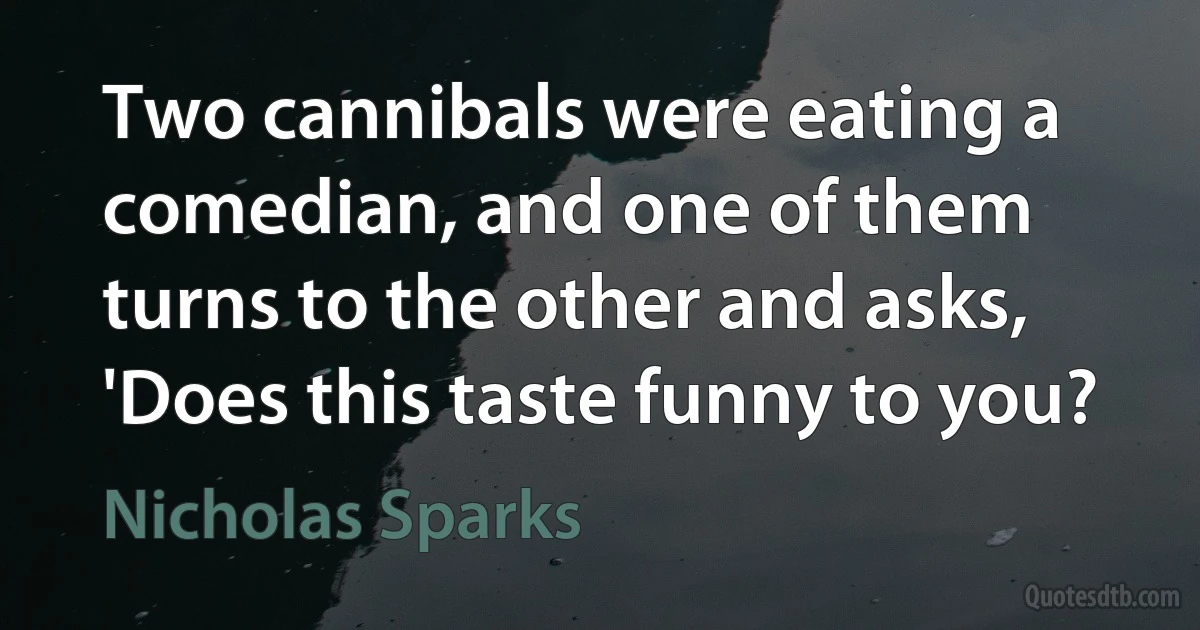 Two cannibals were eating a comedian, and one of them turns to the other and asks, 'Does this taste funny to you? (Nicholas Sparks)