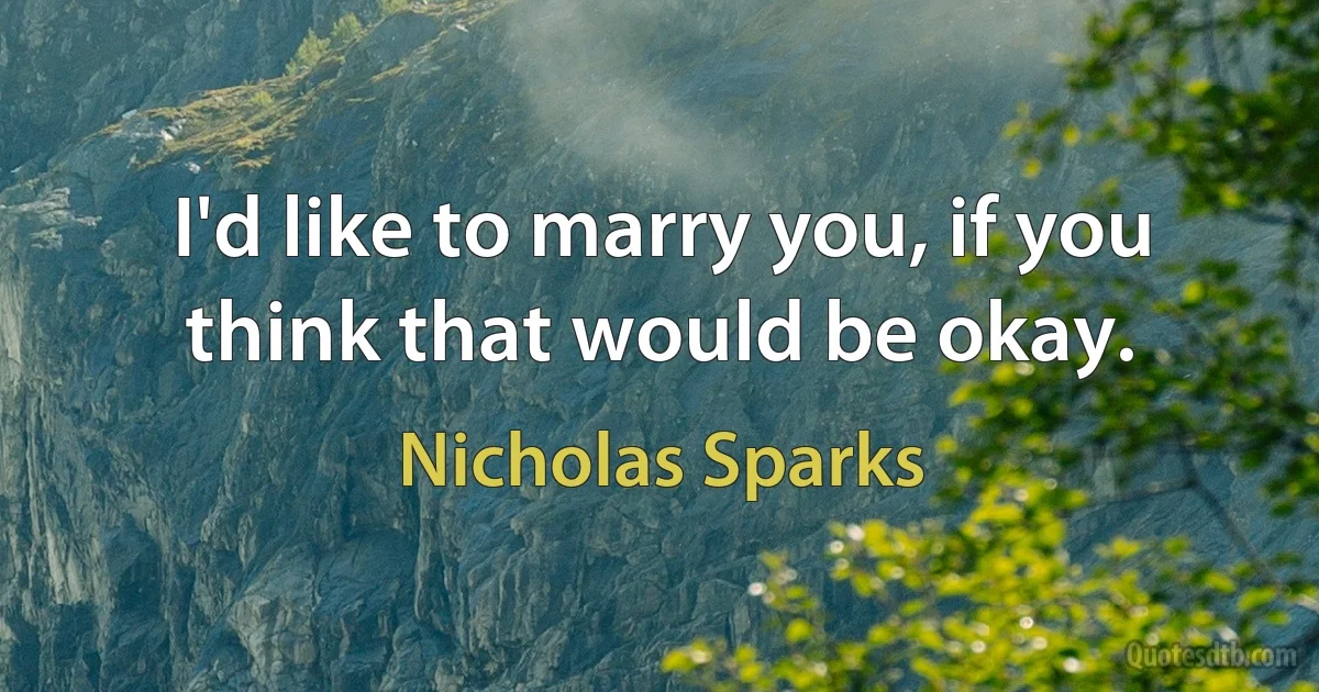 I'd like to marry you, if you think that would be okay. (Nicholas Sparks)