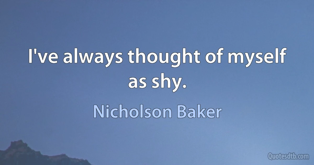 I've always thought of myself as shy. (Nicholson Baker)