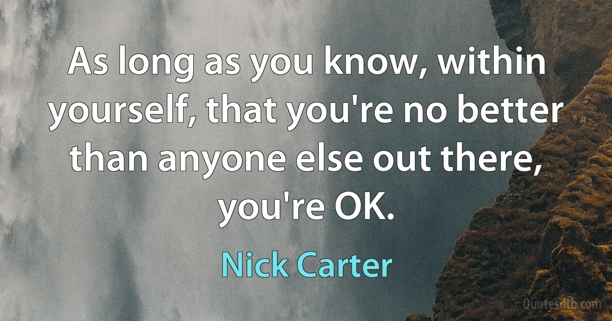 As long as you know, within yourself, that you're no better than anyone else out there, you're OK. (Nick Carter)