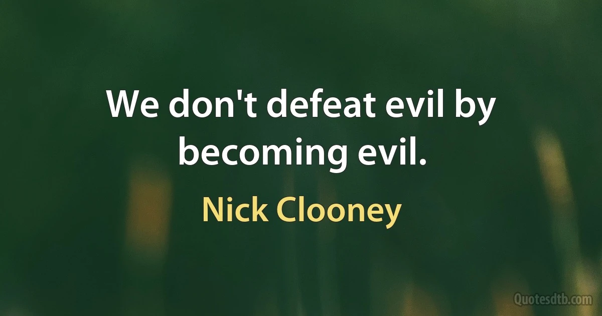 We don't defeat evil by becoming evil. (Nick Clooney)