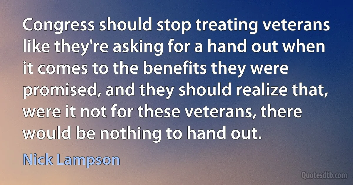 Congress should stop treating veterans like they're asking for a hand out when it comes to the benefits they were promised, and they should realize that, were it not for these veterans, there would be nothing to hand out. (Nick Lampson)