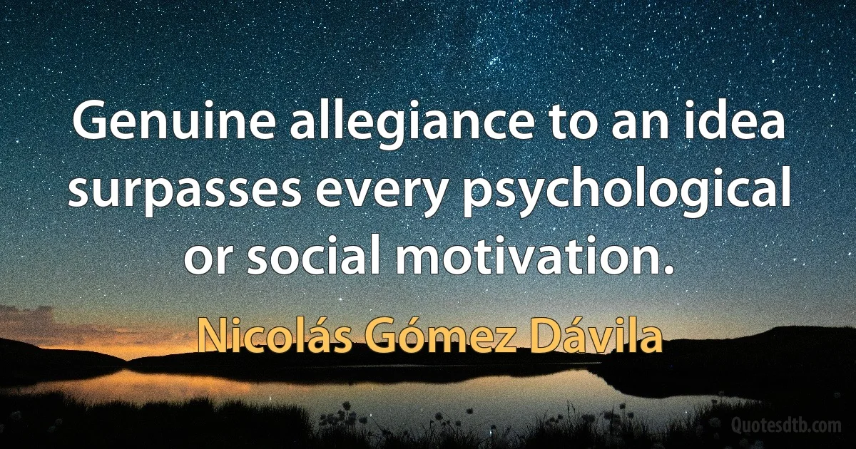 Genuine allegiance to an idea surpasses every psychological or social motivation. (Nicolás Gómez Dávila)