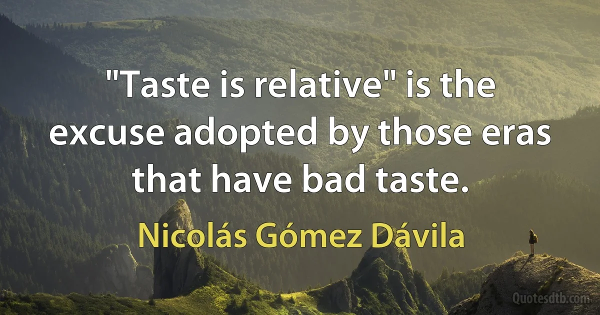 "Taste is relative" is the excuse adopted by those eras that have bad taste. (Nicolás Gómez Dávila)