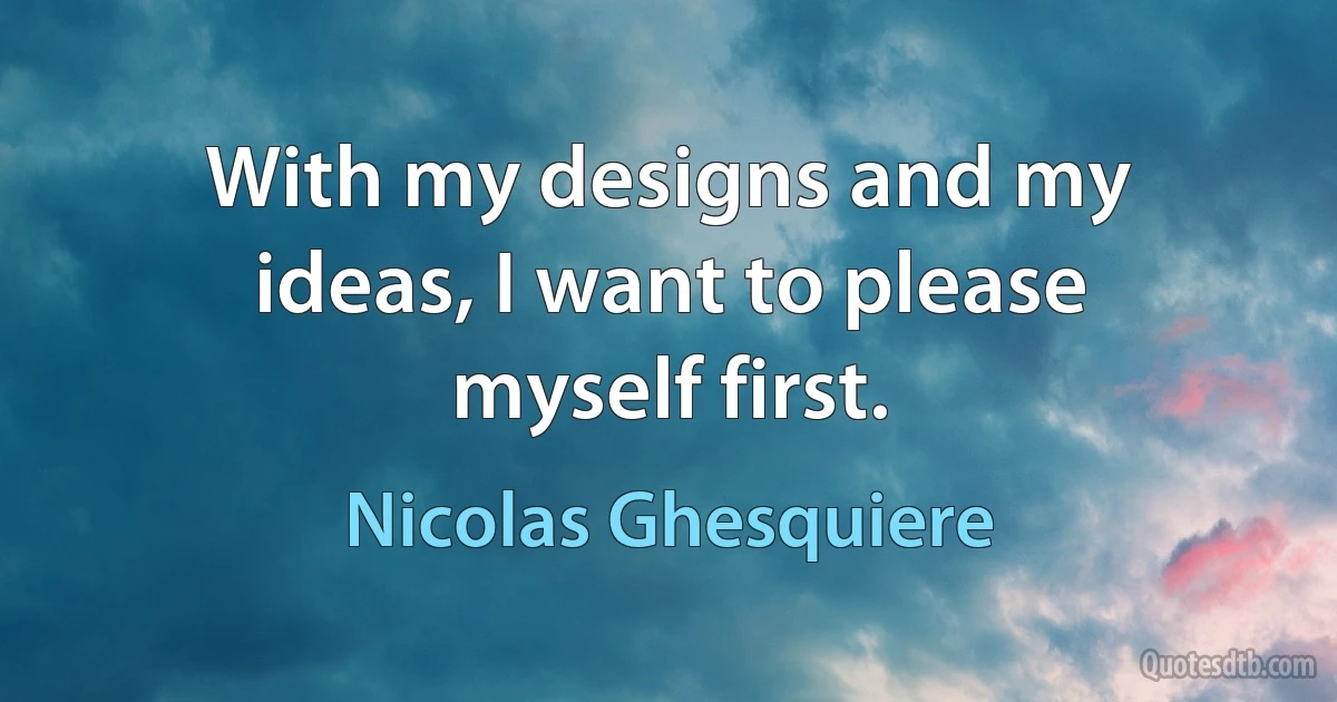 With my designs and my ideas, I want to please myself first. (Nicolas Ghesquiere)