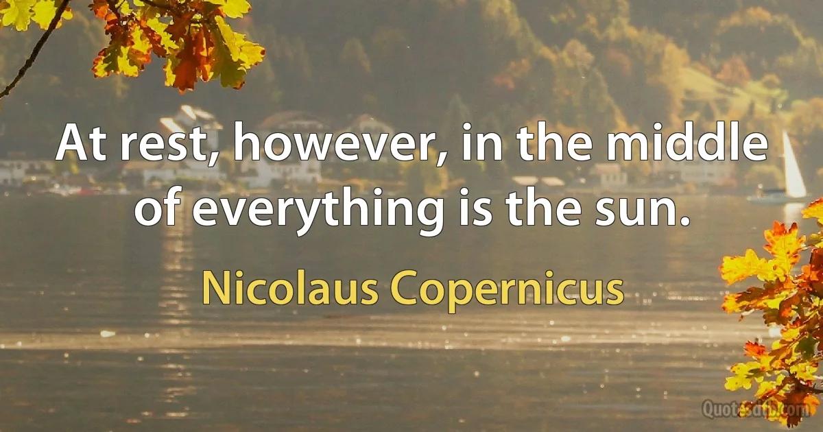 At rest, however, in the middle of everything is the sun. (Nicolaus Copernicus)