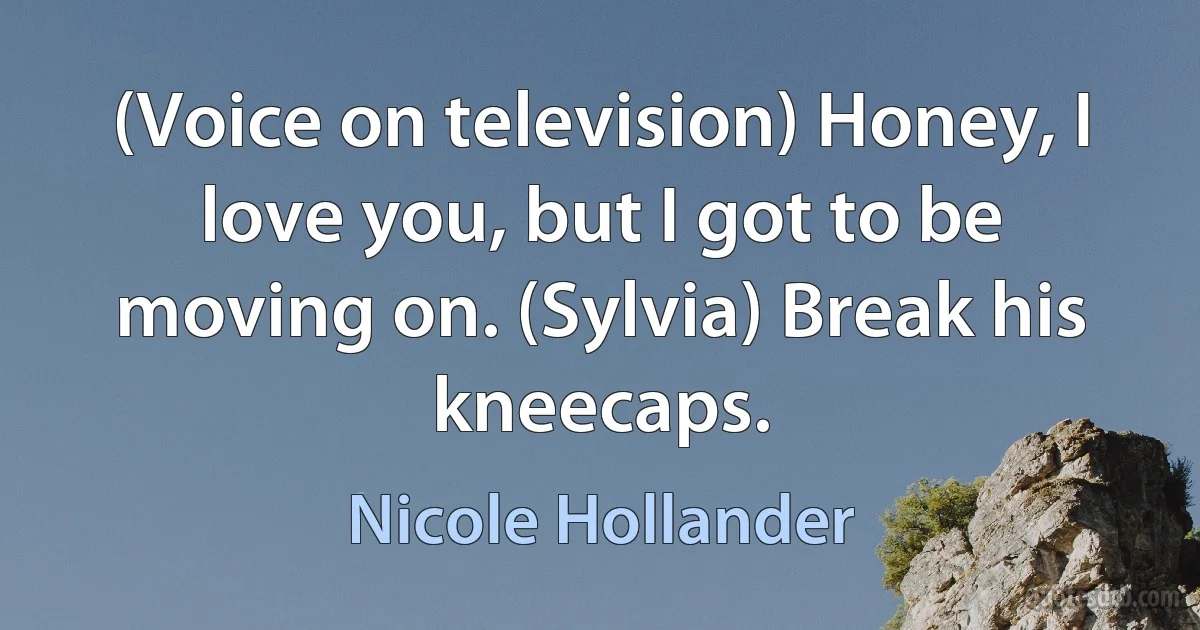 (Voice on television) Honey, I love you, but I got to be moving on. (Sylvia) Break his kneecaps. (Nicole Hollander)