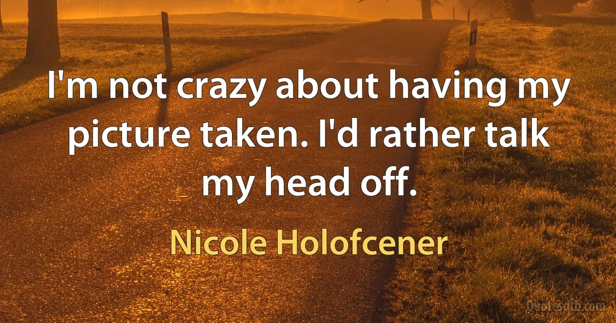 I'm not crazy about having my picture taken. I'd rather talk my head off. (Nicole Holofcener)