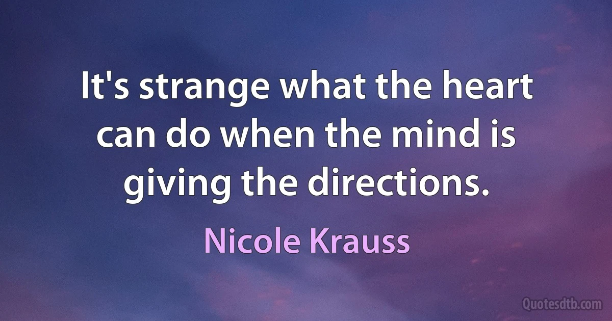 It's strange what the heart can do when the mind is giving the directions. (Nicole Krauss)