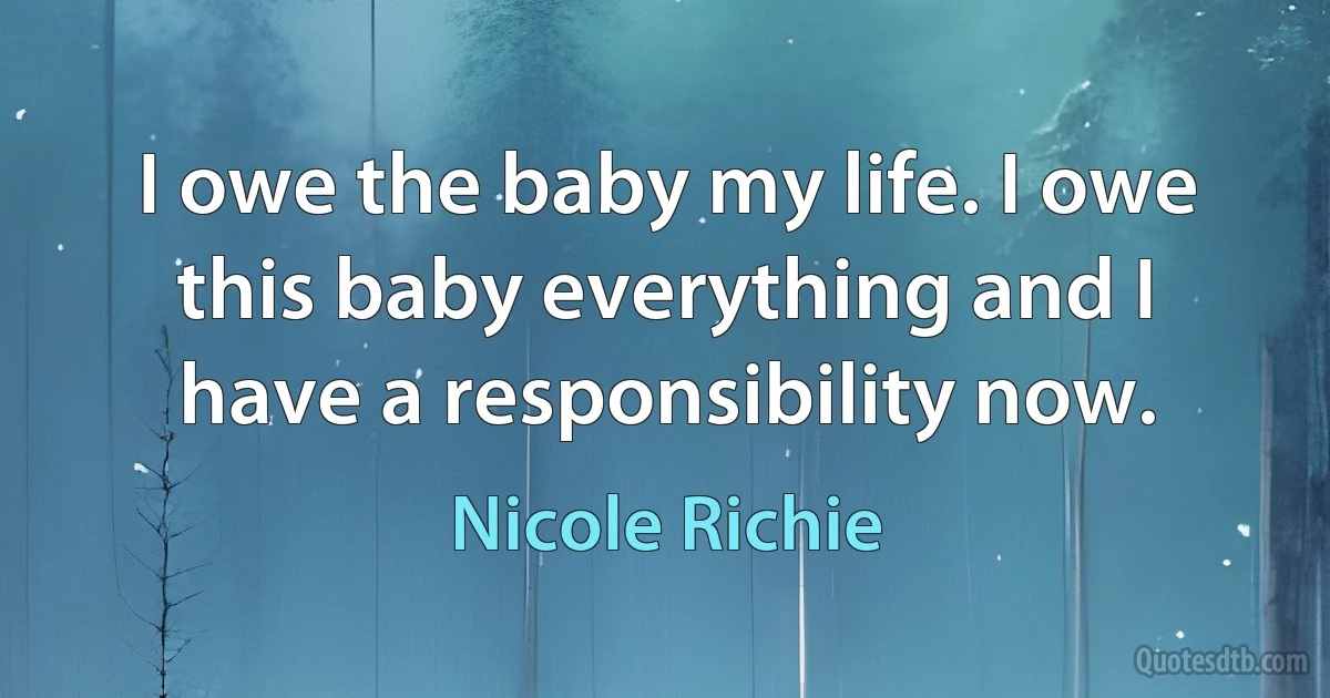 I owe the baby my life. I owe this baby everything and I have a responsibility now. (Nicole Richie)