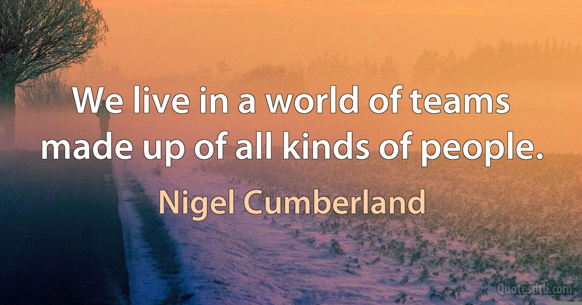 We live in a world of teams made up of all kinds of people. (Nigel Cumberland)