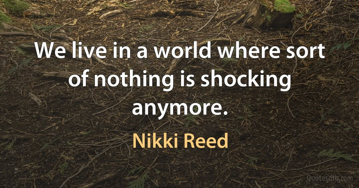 We live in a world where sort of nothing is shocking anymore. (Nikki Reed)