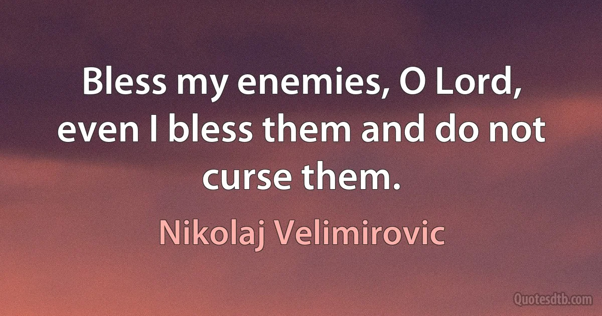 Bless my enemies, O Lord, even I bless them and do not curse them. (Nikolaj Velimirovic)