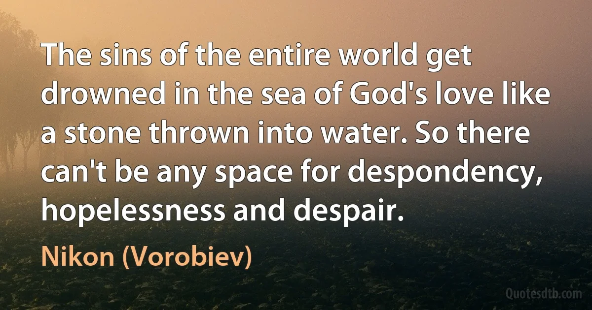 The sins of the entire world get drowned in the sea of God's love like a stone thrown into water. So there can't be any space for despondency, hopelessness and despair. (Nikon (Vorobiev))