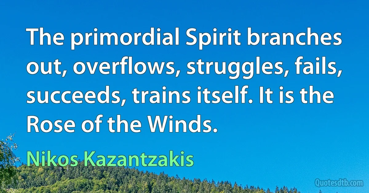 The primordial Spirit branches out, overflows, struggles, fails, succeeds, trains itself. It is the Rose of the Winds. (Nikos Kazantzakis)