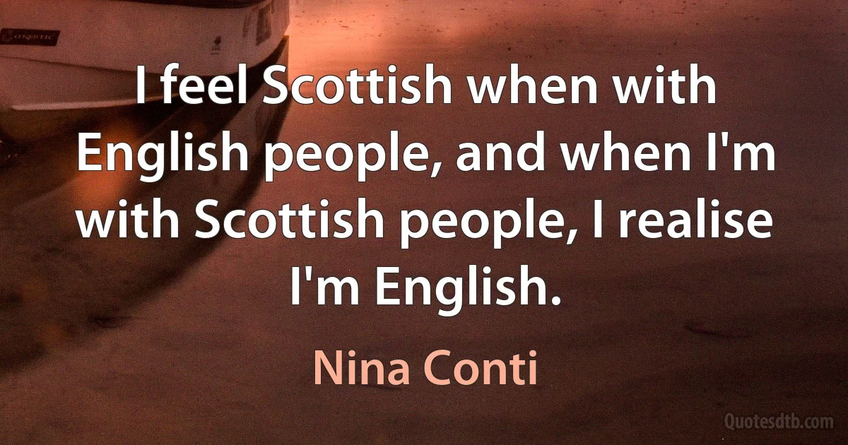 I feel Scottish when with English people, and when I'm with Scottish people, I realise I'm English. (Nina Conti)