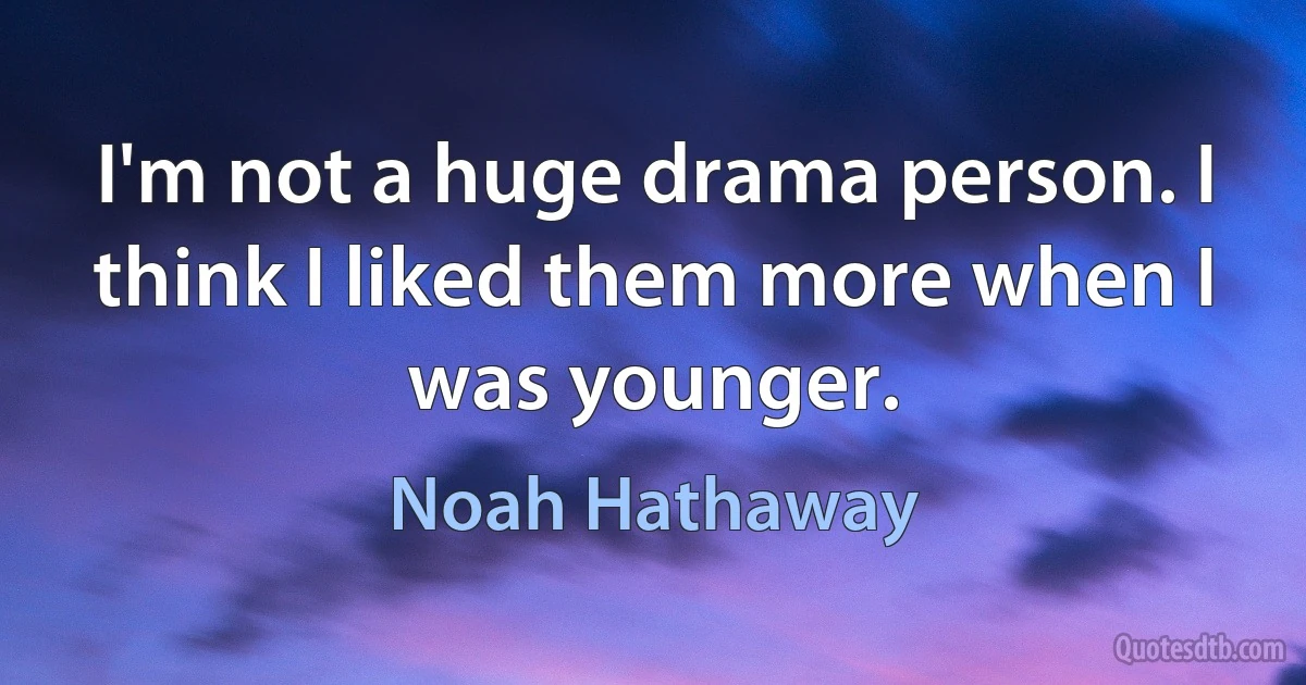 I'm not a huge drama person. I think I liked them more when I was younger. (Noah Hathaway)