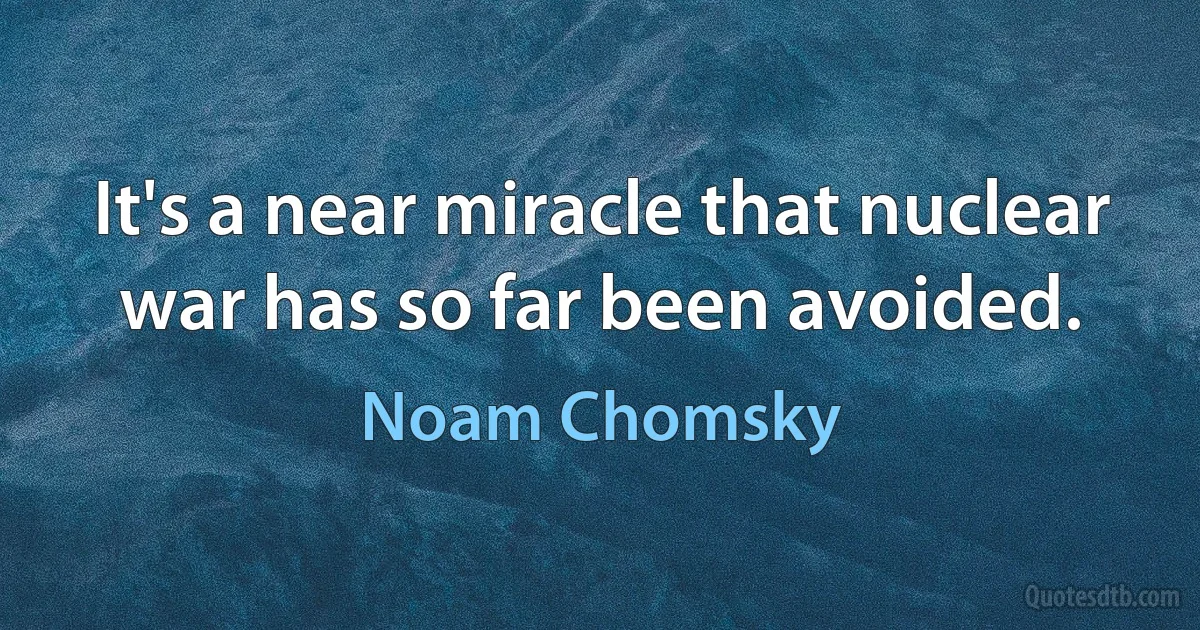 It's a near miracle that nuclear war has so far been avoided. (Noam Chomsky)