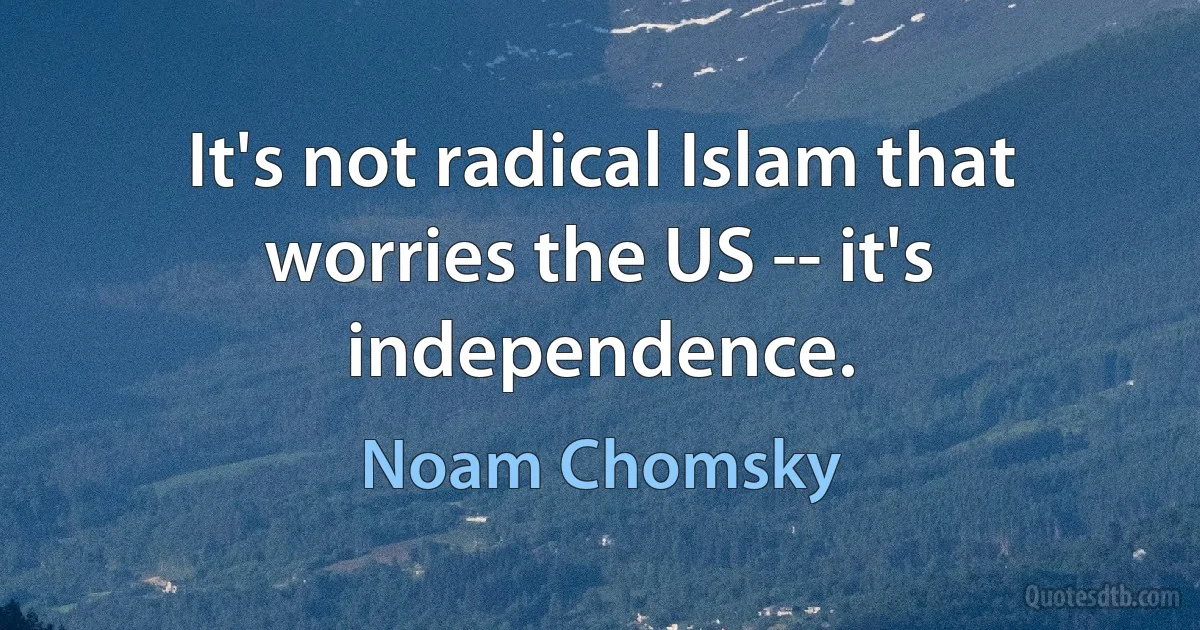 It's not radical Islam that worries the US -- it's independence. (Noam Chomsky)