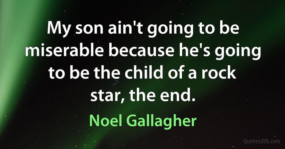 My son ain't going to be miserable because he's going to be the child of a rock star, the end. (Noel Gallagher)