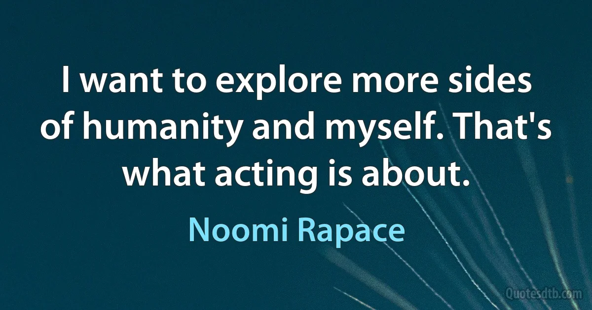 I want to explore more sides of humanity and myself. That's what acting is about. (Noomi Rapace)