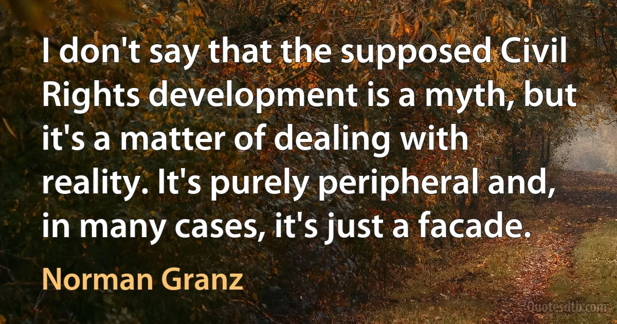 I don't say that the supposed Civil Rights development is a myth, but it's a matter of dealing with reality. It's purely peripheral and, in many cases, it's just a facade. (Norman Granz)