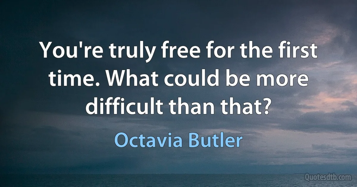 You're truly free for the first time. What could be more difficult than that? (Octavia Butler)