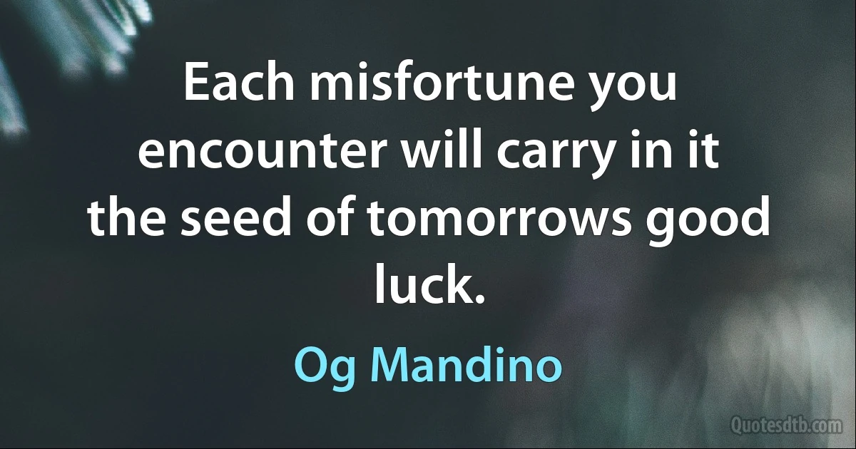 Each misfortune you encounter will carry in it the seed of tomorrows good luck. (Og Mandino)